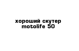 хороший скутер motolife-50